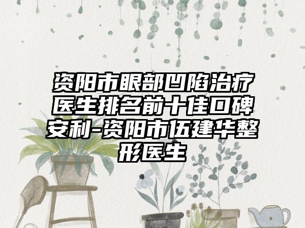 资阳市眼部凹陷治疗医生排名前十佳口碑安利-资阳市伍建华整形医生