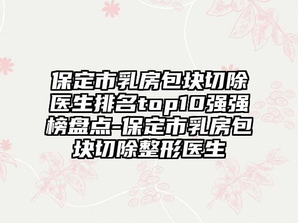 保定市乳房包块切除医生排名top10强强榜盘点-保定市乳房包块切除整形医生