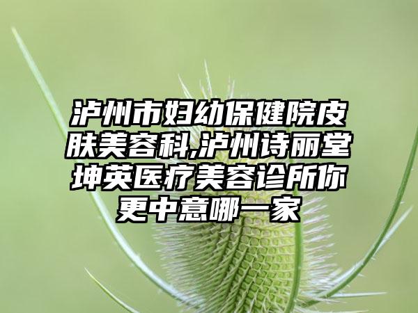 泸州市妇幼保健院皮肤美容科,泸州诗丽堂坤英医疗美容诊所你更中意哪一家