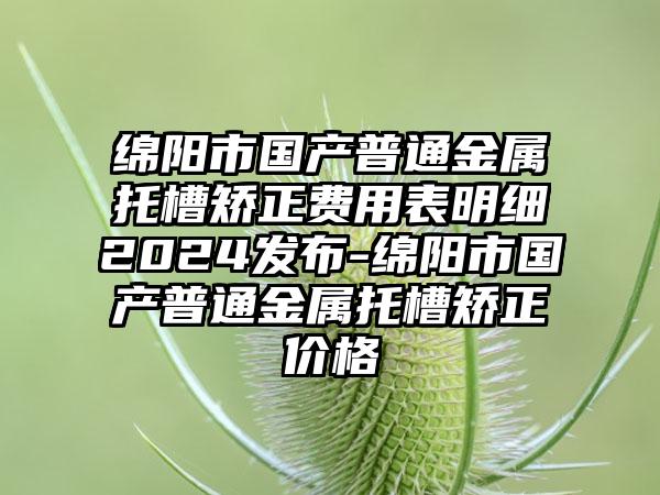 绵阳市国产普通金属托槽矫正费用表明细2024发布-绵阳市国产普通金属托槽矫正价格