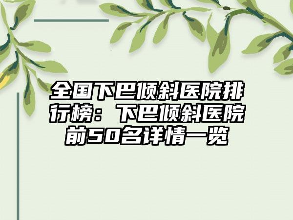 全国下巴倾斜医院排行榜：下巴倾斜医院前50名详情一览