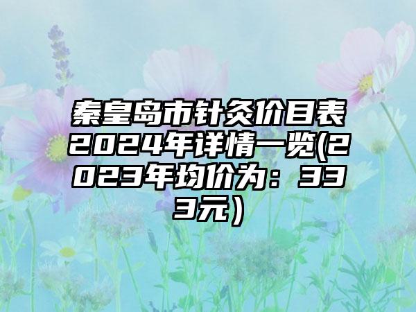 秦皇岛市针灸价目表2024年详情一览(2023年均价为：333元）