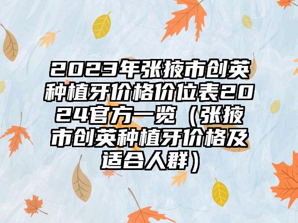 2023年张掖市创英种植牙价格价位表2024官方一览（张掖市创英种植牙价格及适合人群）