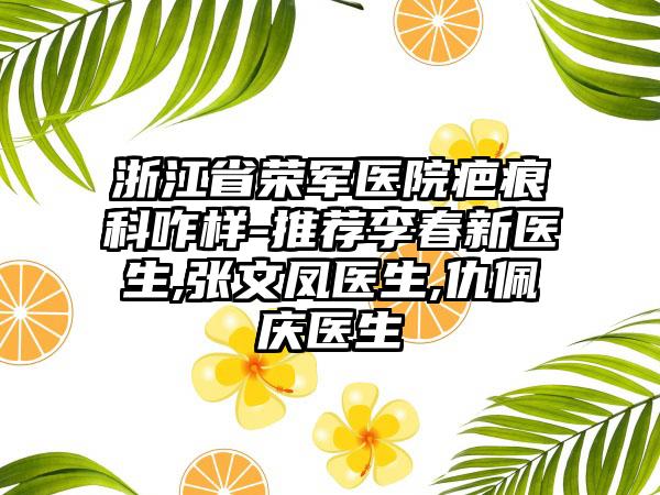 浙江省荣军医院疤痕科咋样-推荐李春新医生,张文凤医生,仇佩庆医生