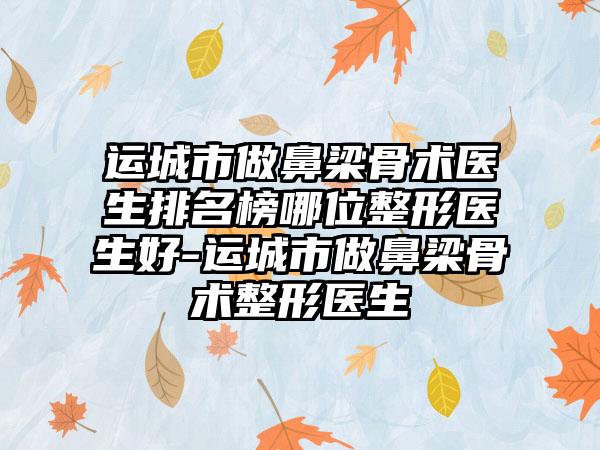 运城市做鼻梁骨术医生排名榜哪位整形医生好-运城市做鼻梁骨术整形医生