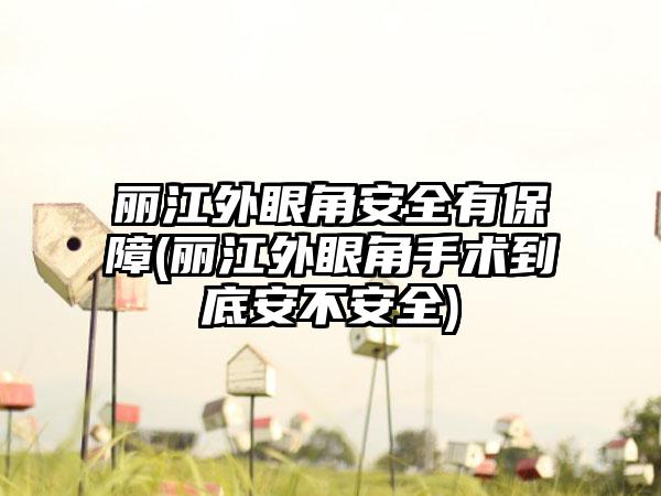 丽江外眼角安全有保障(丽江外眼角手术到底安不安全)