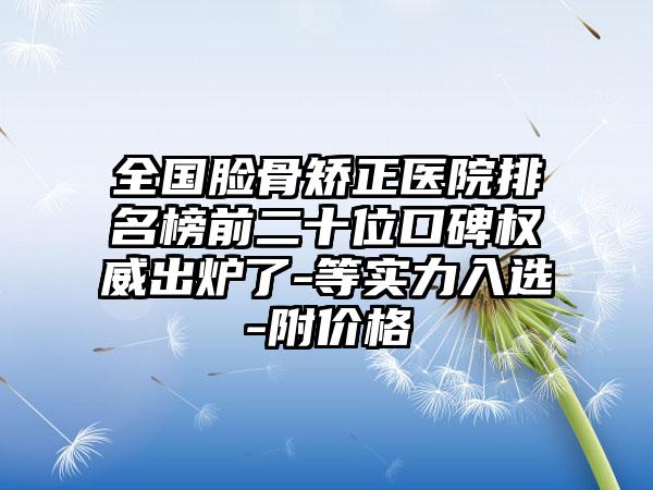 全国脸骨矫正医院排名榜前二十位口碑权威出炉了-等实力入选-附价格