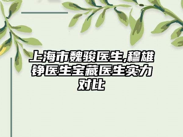 上海市魏骏医生,穆雄铮医生宝藏医生实力对比