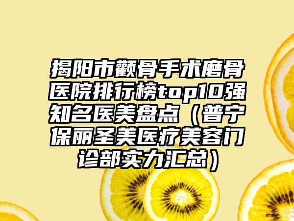 揭阳市颧骨手术磨骨医院排行榜top10强知名医美盘点（普宁保丽圣美医疗美容门诊部实力汇总）