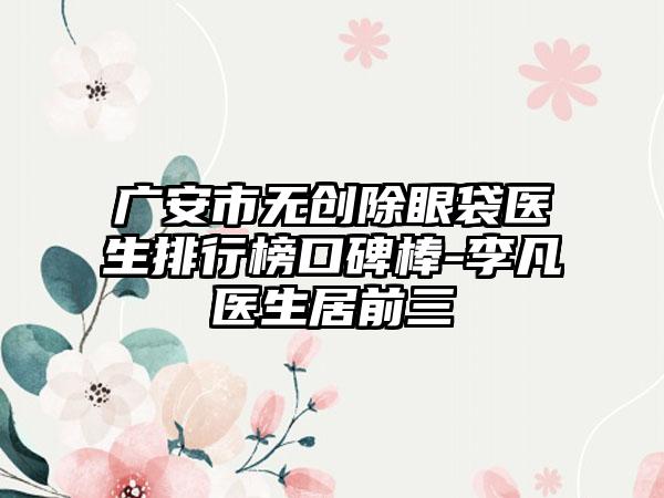 广安市无创除眼袋医生排行榜口碑棒-李凡医生居前三