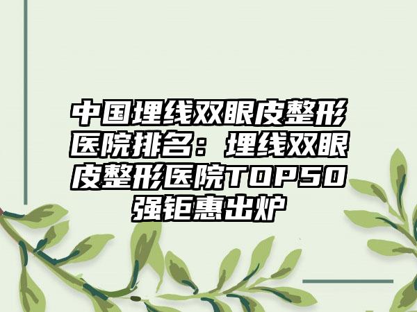 中国埋线双眼皮整形医院排名：埋线双眼皮整形医院TOP50强钜惠出炉