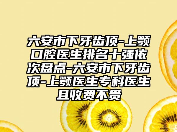 六安市下牙齿顶-上颚口腔医生排名十强依次盘点-六安市下牙齿顶-上颚医生专科医生且收费不贵