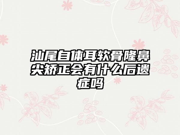 汕尾自体耳软骨隆鼻尖矫正会有什么后遗症吗