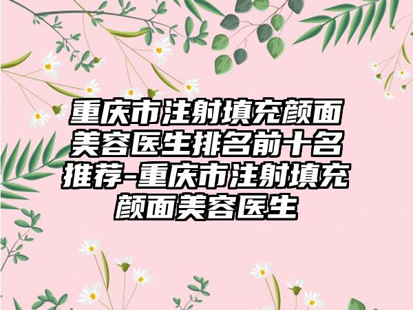 重庆市注射填充颜面美容医生排名前十名推荐-重庆市注射填充颜面美容医生