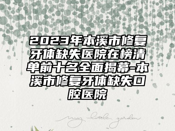 2023年本溪市修复牙体缺失医院在榜清单前十名全面揭幕-本溪市修复牙体缺失口腔医院