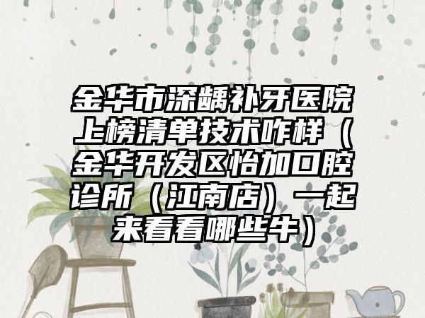 金华市深龋补牙医院上榜清单技术咋样（金华开发区怡加口腔诊所（江南店）一起来看看哪些牛）