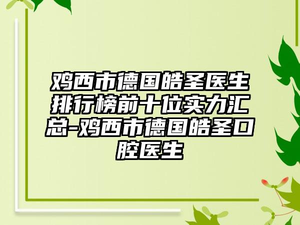 鸡西市德国皓圣医生排行榜前十位实力汇总-鸡西市德国皓圣口腔医生