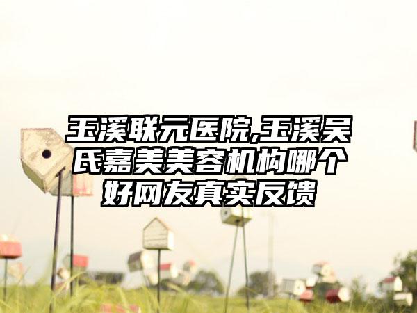 玉溪联元医院,玉溪吴氏嘉美美容机构哪个好网友真实反馈