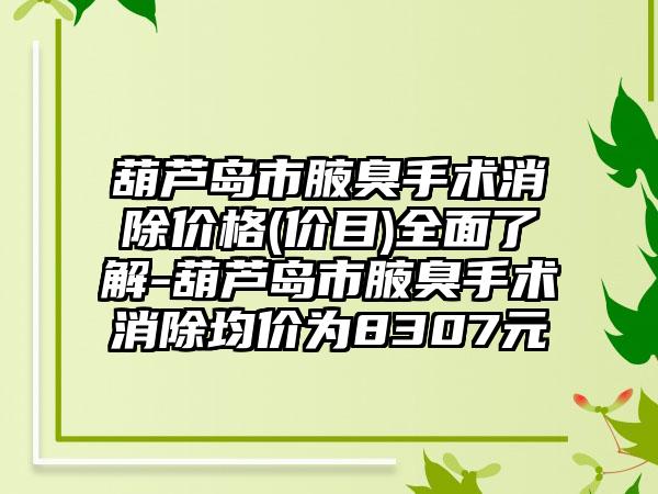 葫芦岛市腋臭手术消除价格(价目)全面了解-葫芦岛市腋臭手术消除均价为8307元