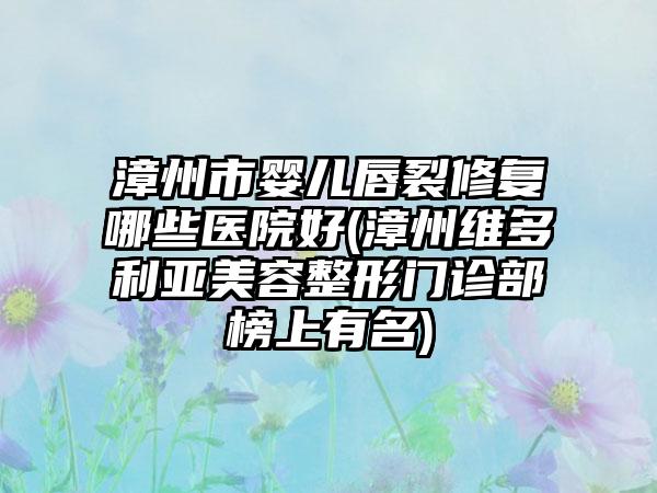 漳州市婴儿唇裂修复哪些医院好(漳州维多利亚美容整形门诊部榜上有名)