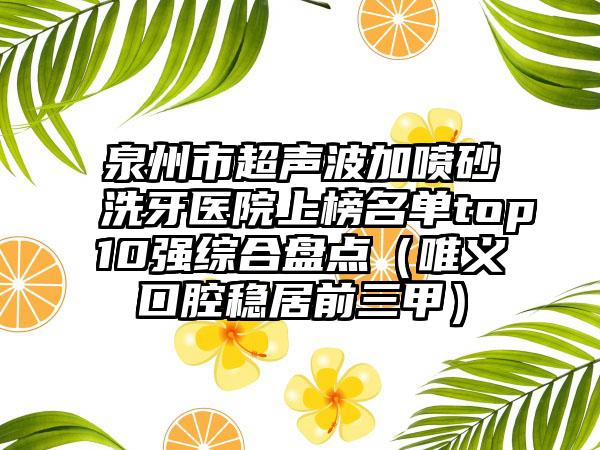 泉州市超声波加喷砂洗牙医院上榜名单top10强综合盘点（唯义口腔稳居前三甲）