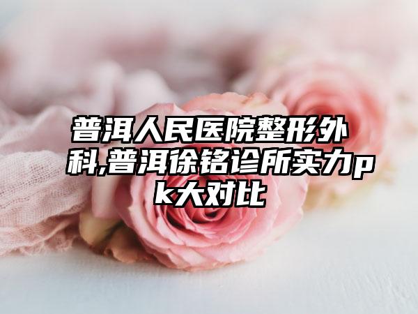 普洱人民医院整形外科,普洱徐铭诊所实力pk大对比