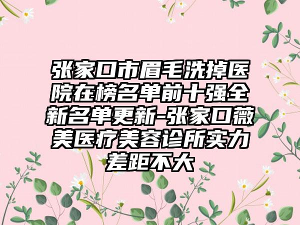 张家口市眉毛洗掉医院在榜名单前十强全新名单更新-张家口薇美医疗美容诊所实力差距不大