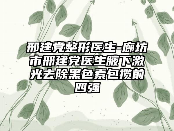 邢建党整形医生-廊坊市邢建党医生腋下激光去除黑色素包揽前四强