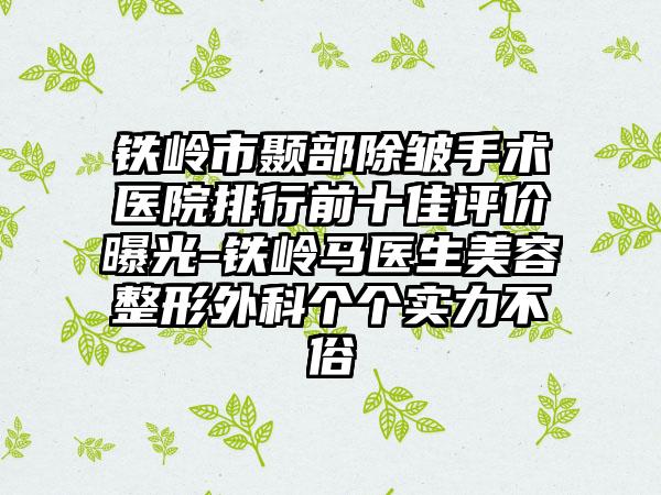 铁岭市颞部除皱手术医院排行前十佳评价曝光-铁岭马医生美容整形外科个个实力不俗