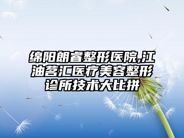 绵阳朗睿整形医院,江油茗汇医疗美容整形诊所技术大比拼