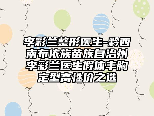 李彩兰整形医生-黔西南布依族苗族自治州李彩兰医生假体丰胸定型高性价之选