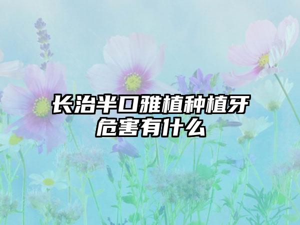 长治半口雅植种植牙危害有什么