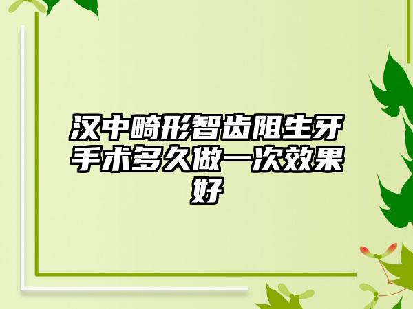 汉中畸形智齿阻生牙手术多久做一次效果好