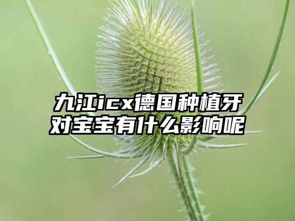 九江icx德国种植牙对宝宝有什么影响呢