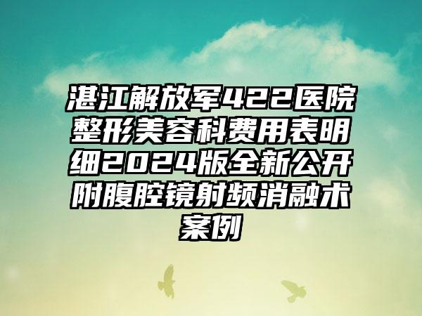 湛江解放军422医院整形美容科费用表明细2024版全新公开附腹腔镜射频消融术案例