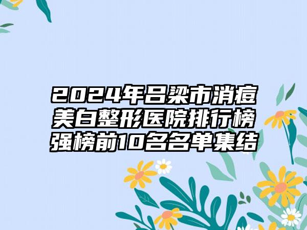 2024年吕梁市消痘美白整形医院排行榜强榜前10名名单集结