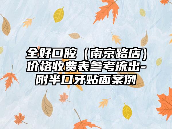 全好口腔（南京路店）价格收费表参考流出-附半口牙贴面案例