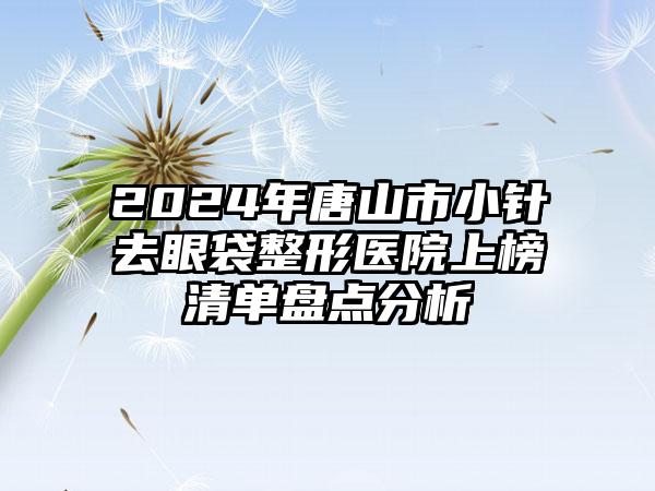 2024年唐山市小针去眼袋整形医院上榜清单盘点分析