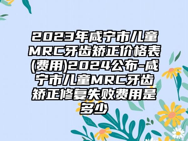 2023年咸宁市儿童MRC牙齿矫正价格表(费用)2024公布-咸宁市儿童MRC牙齿矫正修复失败费用是多少