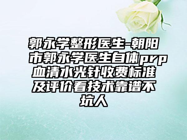 郭永学整形医生-朝阳市郭永学医生自体prp血清水光针收费标准及评价看技术靠谱不坑人