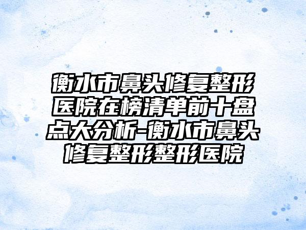 衡水市鼻头修复整形医院在榜清单前十盘点大分析-衡水市鼻头修复整形整形医院