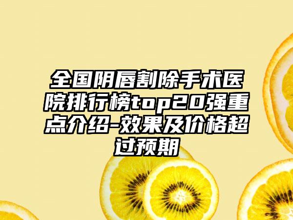 全国阴唇割除手术医院排行榜top20强重点介绍-效果及价格超过预期