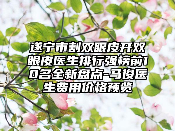 遂宁市割双眼皮开双眼皮医生排行强榜前10名全新盘点-马俊医生费用价格预览