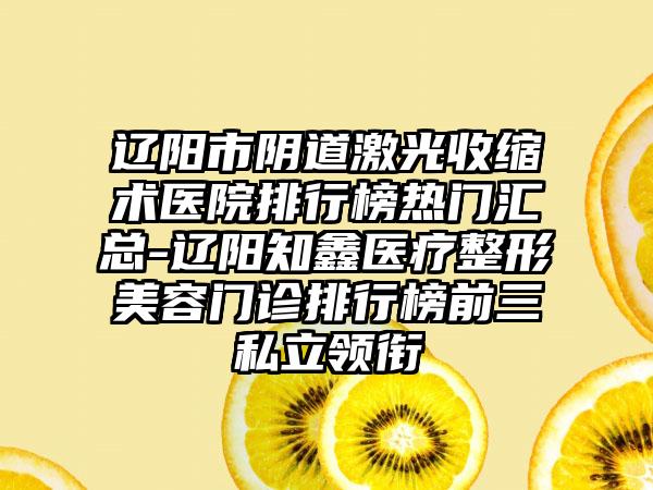 辽阳市阴道激光收缩术医院排行榜热门汇总-辽阳知鑫医疗整形美容门诊排行榜前三私立领衔