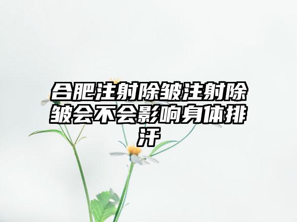 合肥注射除皱注射除皱会不会影响身体排汗