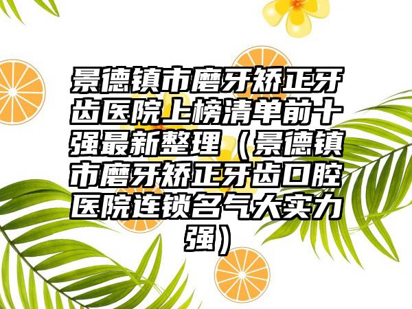 景德镇市磨牙矫正牙齿医院上榜清单前十强最新整理（景德镇市磨牙矫正牙齿口腔医院连锁名气大实力强）