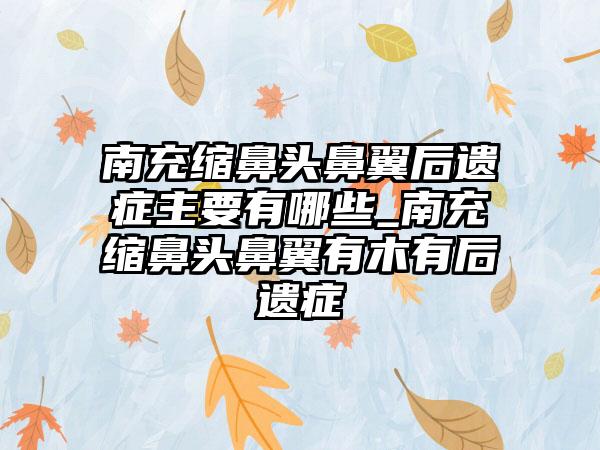 南充缩鼻头鼻翼后遗症主要有哪些_南充缩鼻头鼻翼有木有后遗症