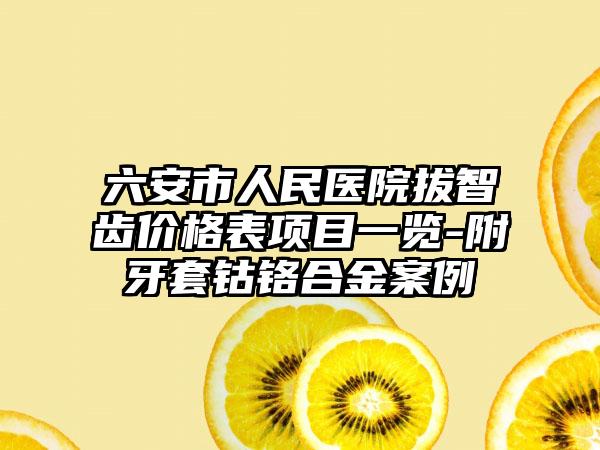 六安市人民医院拔智齿价格表项目一览-附牙套钴铬合金案例