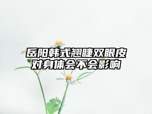 岳阳韩式翘睫双眼皮对身体会不会影响