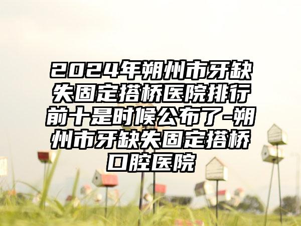 2024年朔州市牙缺失固定搭桥医院排行前十是时候公布了-朔州市牙缺失固定搭桥口腔医院